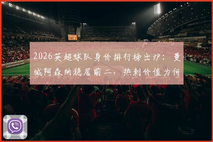 2026英超球队身价排行榜出炉：曼城阿森纳稳居前二，热刺价值为何大幅缩水？