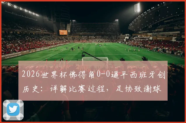 2026世界杯佛得角0-0逼平西班牙创历史：详解比赛过程，足协致谢球迷声明内容全解析