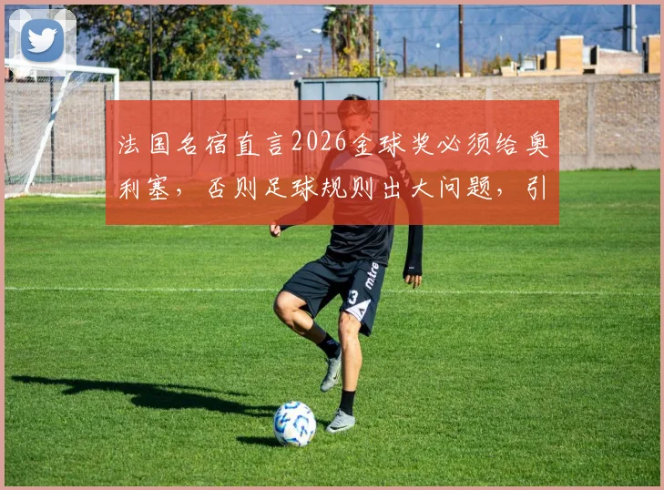 法国名宿直言2026金球奖必须给奥利塞，否则足球规则出大问题，引发球迷热议
