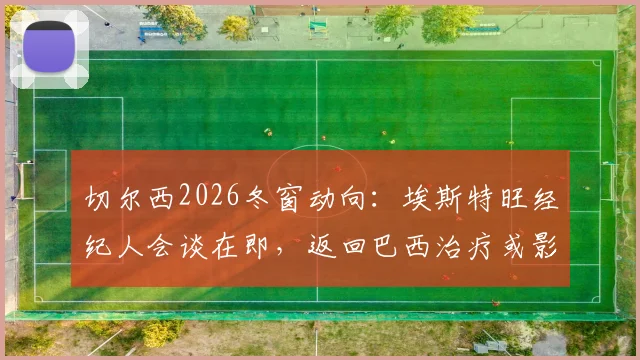 切尔西2026冬窗动向：埃斯特旺经纪人会谈在即，返回巴西治疗或影响转会前景，帕尔梅拉斯态度成关键