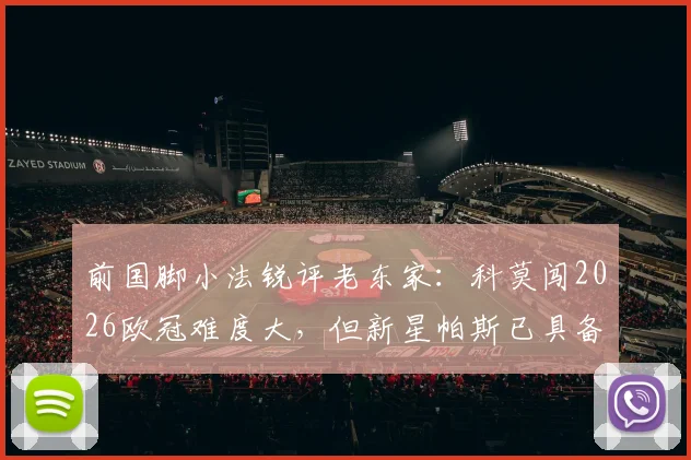前国脚小法锐评老东家：科莫闯2026欧冠难度大，但新星帕斯已具备出场实力
