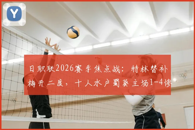 日职联2026赛季焦点战:特林替补梅开二度,十人水户蜀葵主场1-4惨败浦和红钻全记录