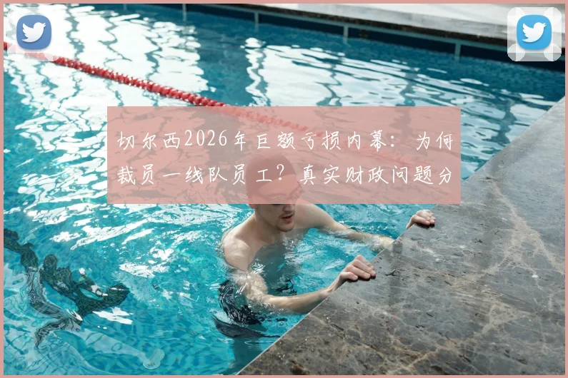 切尔西2026年巨额亏损内幕:为何裁员一线队员工?真实财政问题分析