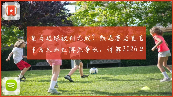 皇马进球被判无效？凯恩赛后直言卡马文加红牌无争议，详解2026年欧冠关键判罚依据
