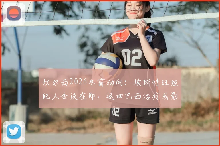 切尔西2026冬窗动向：埃斯特旺经纪人会谈在即，返回巴西治疗或影响转会前景，帕尔梅拉斯态度成关键