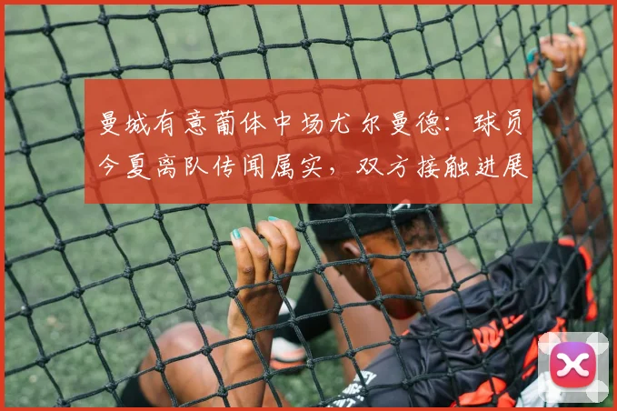 曼城有意葡体中场尤尔曼德：球员今夏离队传闻属实，双方接触进展与潜在下家全面解析