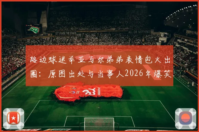 路边球迷举亚马尔弟弟表情包火出圈：原图出处与当事人2026年爆笑反应全记录