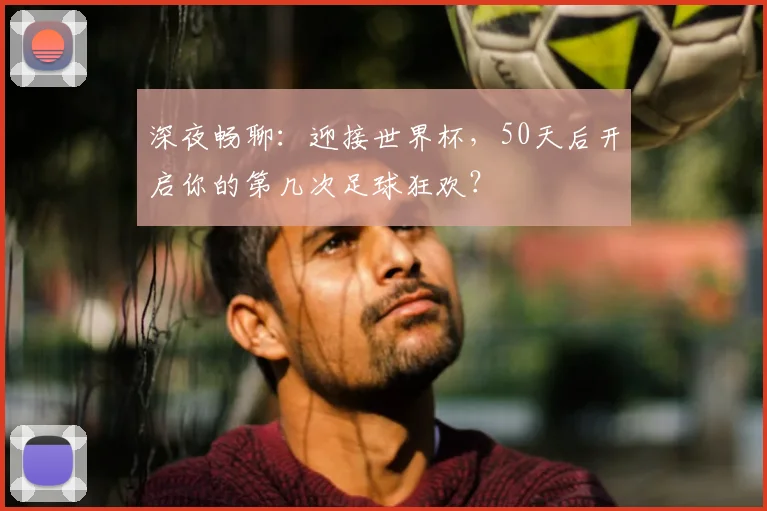 深夜畅聊：迎接世界杯，50天后开启你的第几次足球狂欢？
