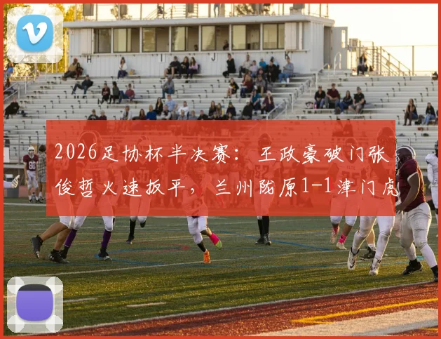 2026足协杯半决赛：王政豪破门张俊哲火速扳平，兰州陇原1-1津门虎，比赛集锦与进球回放分析