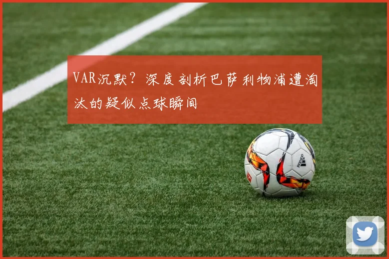VAR沉默？深度剖析巴萨利物浦遭淘汰的疑似点球瞬间